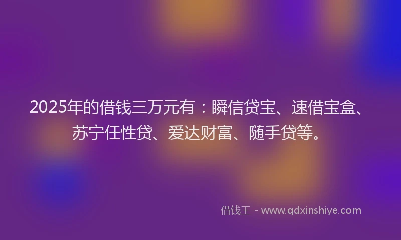 2025年的借钱三万元有：瞬信贷宝、速借宝盒、苏宁任性贷、爱达财富、随手贷等。