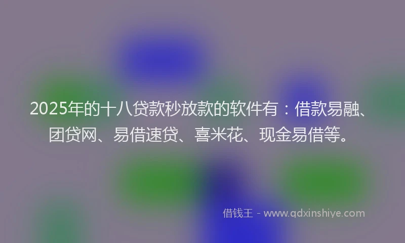 2025年的十八贷款秒放款的软件有：借款易融、团贷网、易借速贷、喜米花、现金易借等。
