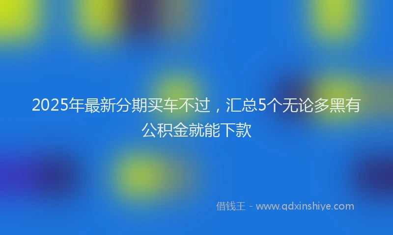 2025年最新分期买车不过，汇总5个无论多黑有公积金就能下款