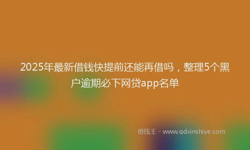 2025年最新借钱快提前还能再借吗，整理5个黑户逾期必下网贷app名单