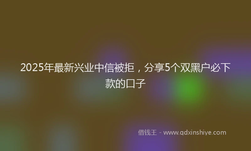 2025年最新兴业中信被拒，分享5个双黑户必下款的口子