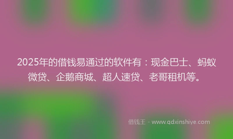 2025年的借钱易通过的软件有：现金巴士、蚂蚁微贷、企鹅商城、超人速贷、老哥租机等。