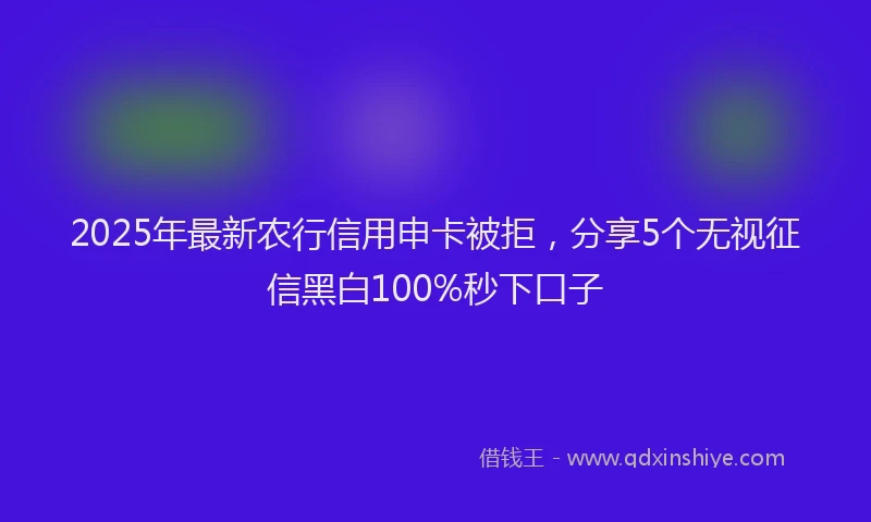 2025年最新农行信用申卡被拒，分享5个无视征信黑白100%秒下口子
