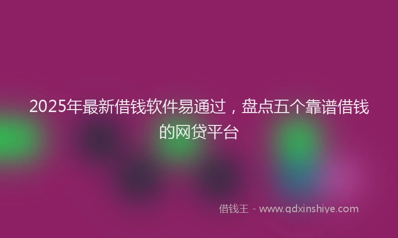 2025年最新借钱软件易通过，盘点五个靠谱借钱的网贷平台