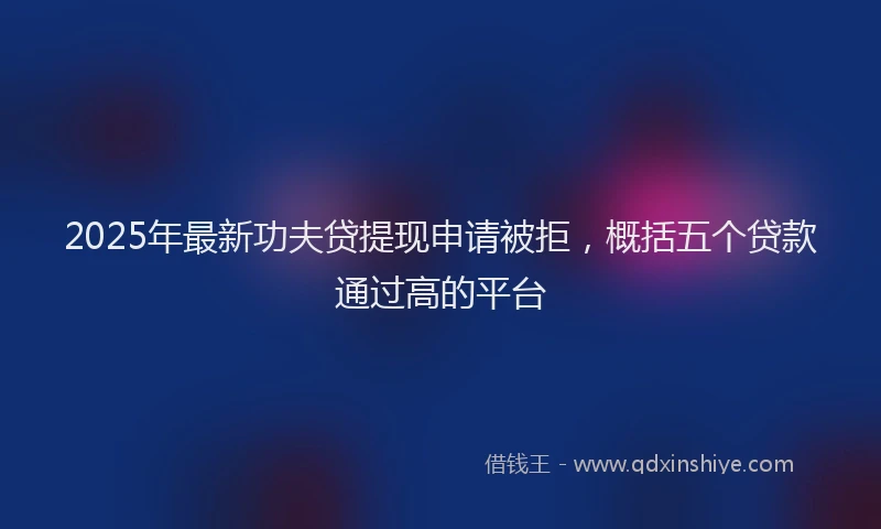 2025年最新功夫贷提现申请被拒，概括五个贷款通过高的平台