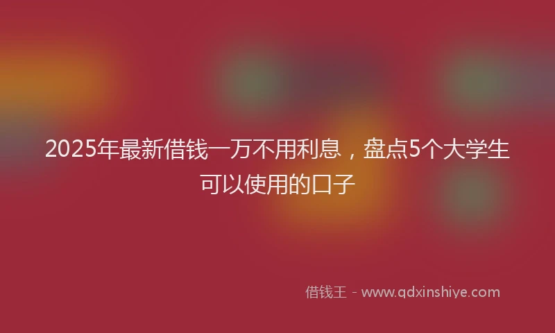 2025年最新借钱一万不用利息，盘点5个大学生可以使用的口子