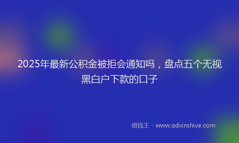 2025年最新公积金被拒会通知吗，盘点五个无视黑白户下款的口子