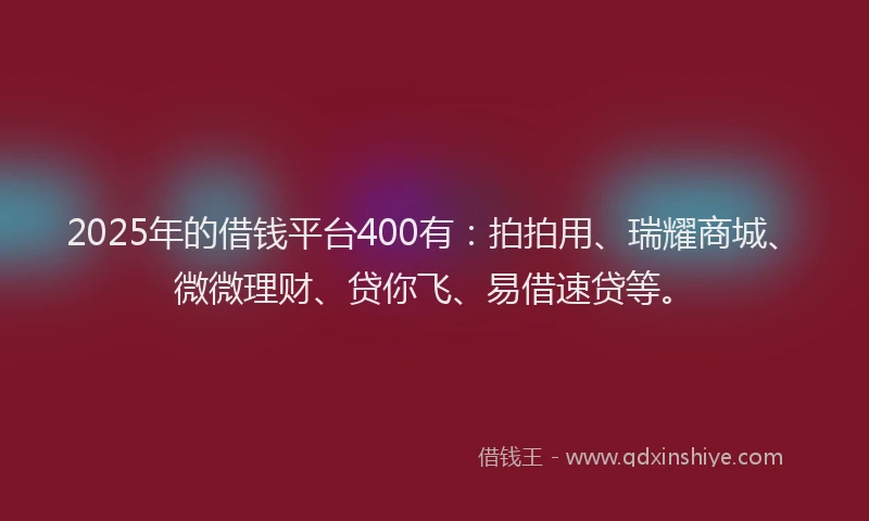 2025年的借钱平台400有：拍拍用、瑞耀商城、微微理财、贷你飞、易借速贷等。