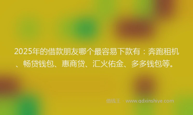 2025年的借款朋友哪个最容易下款有：奔跑租机、畅贷钱包、惠商贷、汇火佑金、多多钱包等。