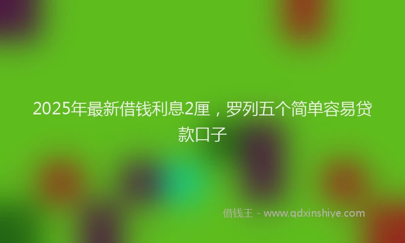 2025年最新借钱利息2厘，罗列五个简单容易贷款口子
