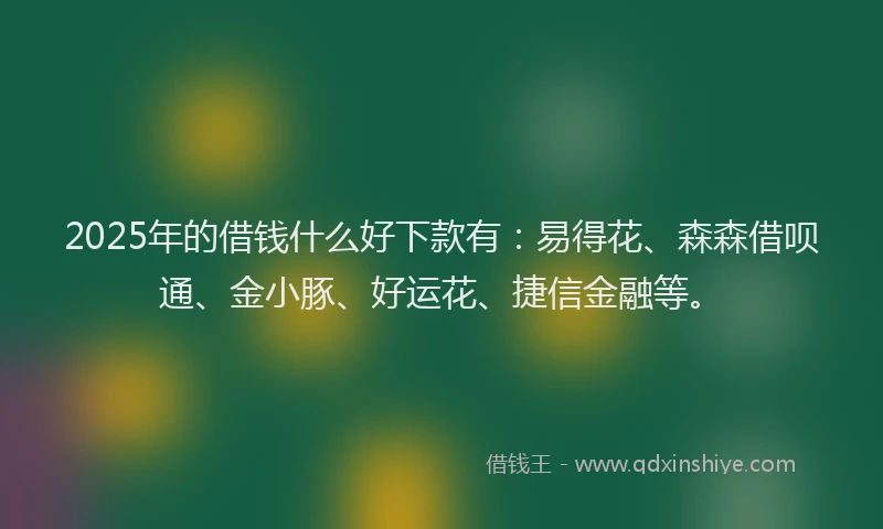 2025年的借钱什么好下款有：易得花、森森借呗通、金小豚、好运花、捷信金融等。