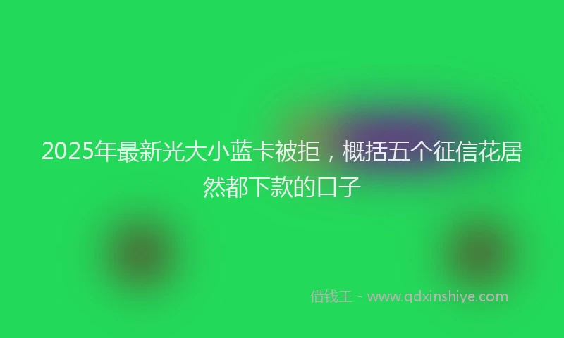 2025年最新光大小蓝卡被拒，概括五个征信花居然都下款的口子