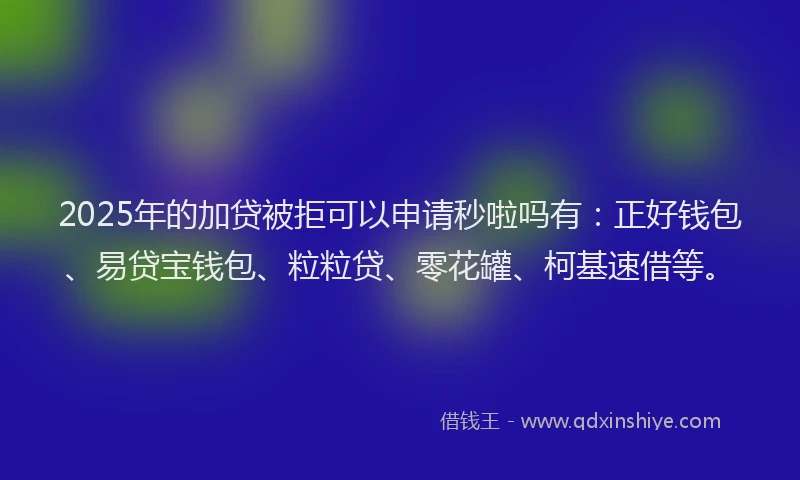 2025年的加贷被拒可以申请秒啦吗有：正好钱包、易贷宝钱包、粒粒贷、零花罐、柯基速借等。