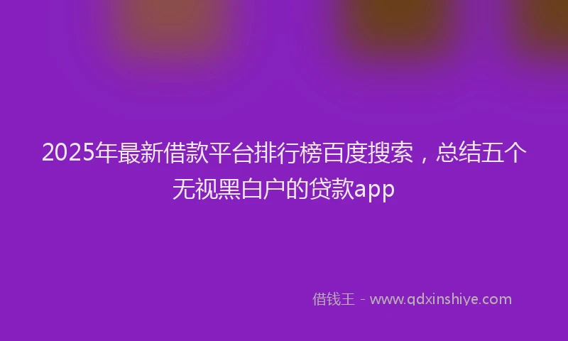2025年最新借款平台排行榜百度搜索，总结五个无视黑白户的贷款app