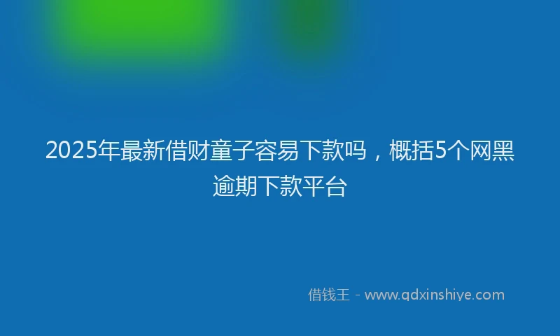 2025年最新借财童子容易下款吗，概括5个网黑逾期下款平台