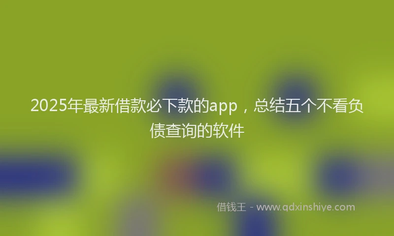 2025年最新借款必下款的app，总结五个不看负债查询的软件