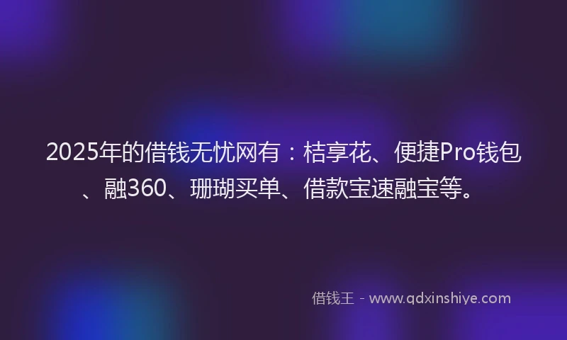 2025年的借钱无忧网有：桔享花、便捷Pro钱包、融360、珊瑚买单、借款宝速融宝等。