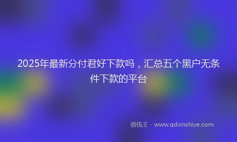 2025年最新分付君好下款吗，汇总五个黑户无条件下款的平台