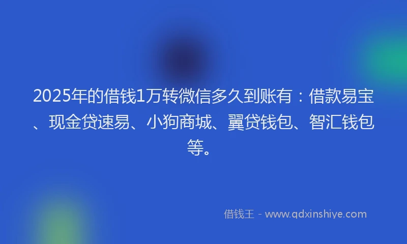 2025年的借钱1万转微信多久到账有：借款易宝、现金贷速易、小狗商城、翼贷钱包、智汇钱包等。