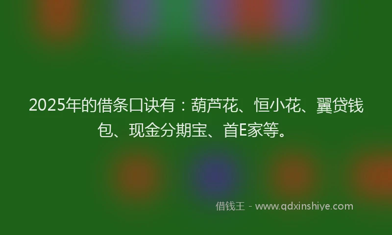 2025年的借条口诀有：葫芦花、恒小花、翼贷钱包、现金分期宝、首E家等。