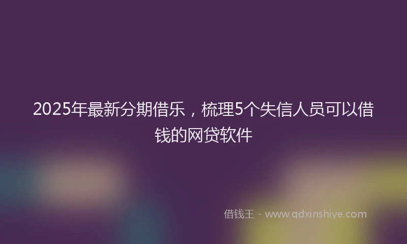 2025年最新分期借乐，梳理5个失信人员可以借钱的网贷软件