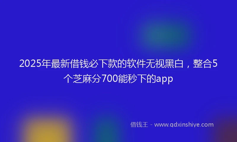 2025年最新借钱必下款的软件无视黑白，整合5个芝麻分700能秒下的app