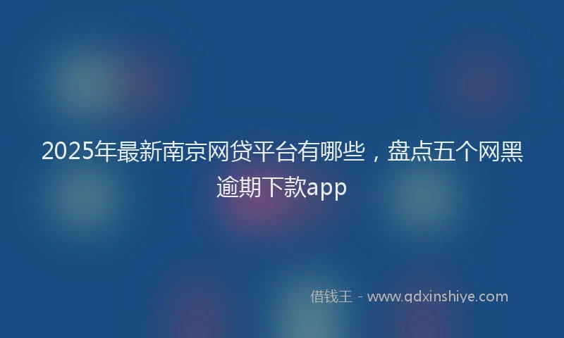 2025年最新南京网贷平台有哪些，盘点五个网黑逾期下款app