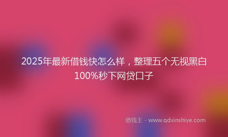 2025年最新借钱快怎么样，整理五个无视黑白100%秒下网贷口子