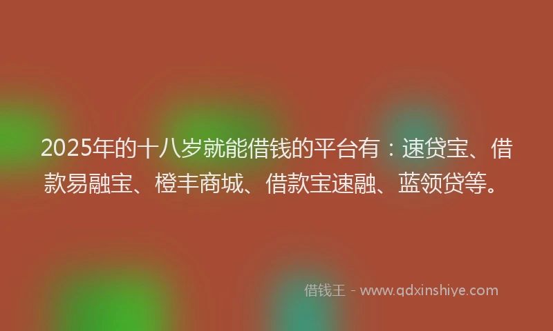 2025年的十八岁就能借钱的平台有：速贷宝、借款易融宝、橙丰商城、借款宝速融、蓝领贷等。