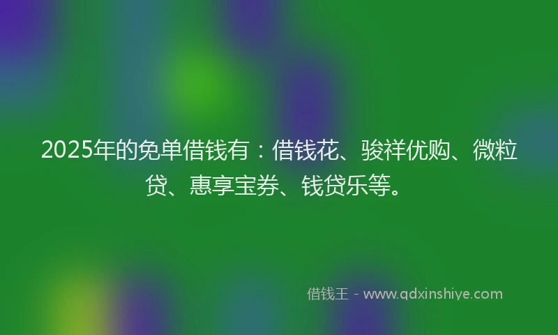 2025年的免单借钱有：借钱花、骏祥优购、微粒贷、惠享宝券、钱贷乐等。