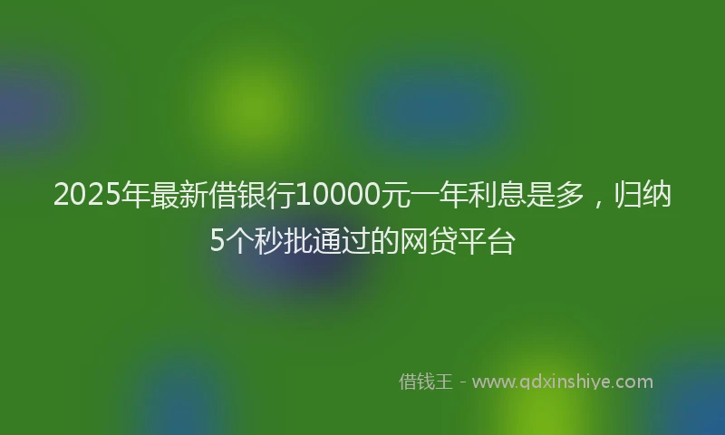 2025年最新借银行10000元一年利息是多,归纳5个秒批通过的网贷平台
