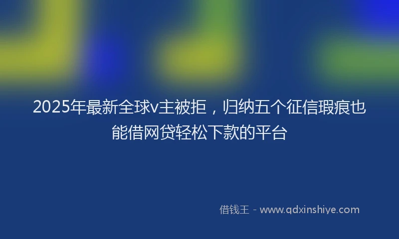 2025年最新全球v主被拒，归纳五个征信瑕疵也能借网贷轻松下款的平台