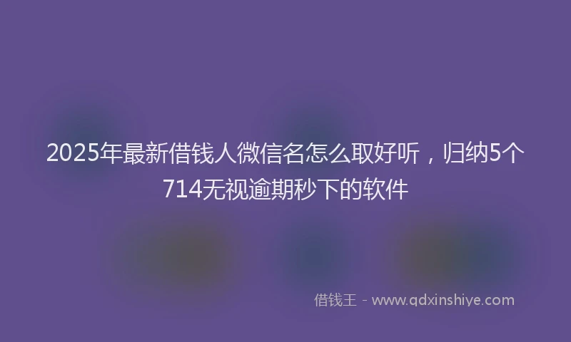2025年最新借钱人微信名怎么取好听，归纳5个714无视逾期秒下的软件