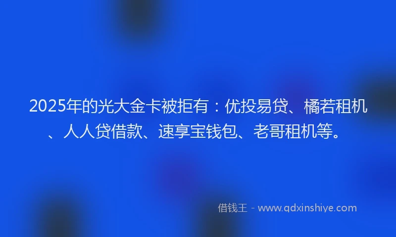 2025年的光大金卡被拒有：优投易贷、橘若租机、人人贷借款、速享宝钱包、老哥租机等。