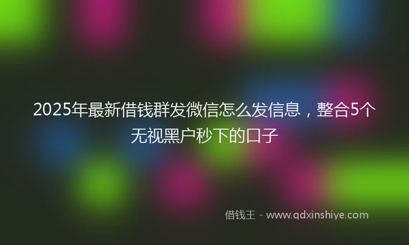 2025年最新借钱群发微信怎么发信息，整合5个无视黑户秒下的口子