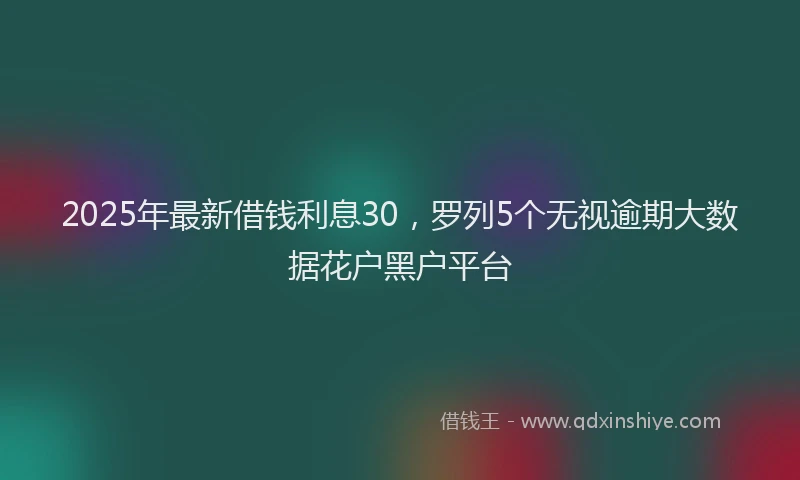 2025年最新借钱利息30，罗列5个无视逾期大数据花户黑户平台