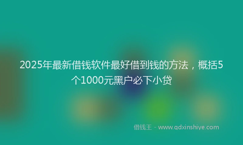 2025年最新借钱软件最好借到钱的方法，概括5个1000元黑户必下小贷