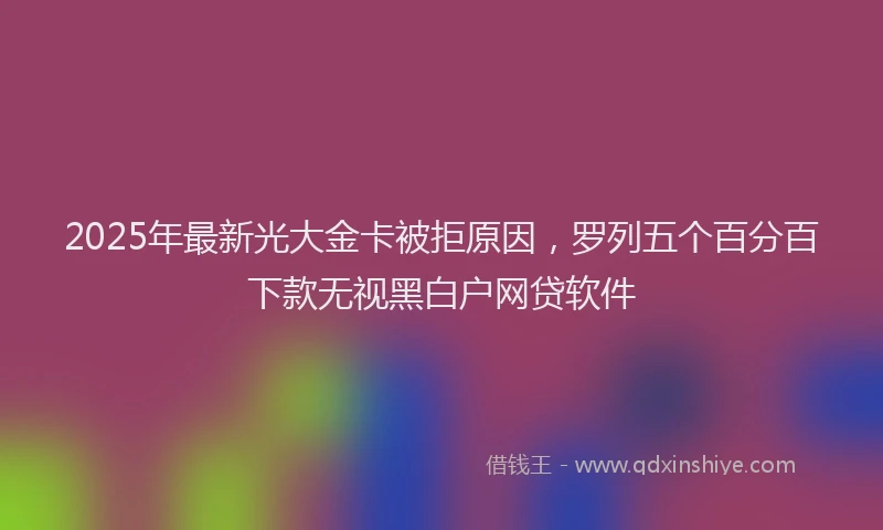 2025年最新光大金卡被拒原因，罗列五个百分百下款无视黑白户网贷软件
