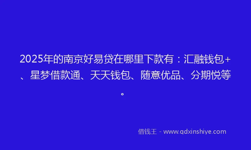 2025年的南京好易贷在哪里下款有：汇融钱包+、星梦借款通、天天钱包、随意优品、分期悦等。