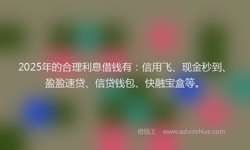 2025年的合理利息借钱有：信用飞、现金秒到、盈盈速贷、信贷钱包、快融宝盒等。