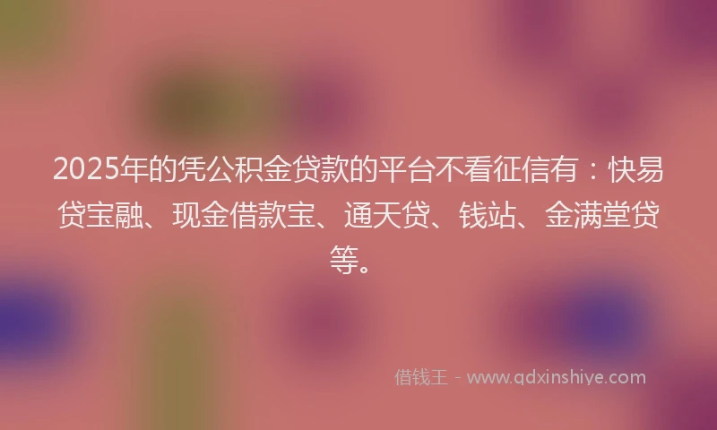 2025年的凭公积金贷款的平台不看征信有：快易贷宝融、现金借款宝、通天贷、钱站、金满堂贷等。