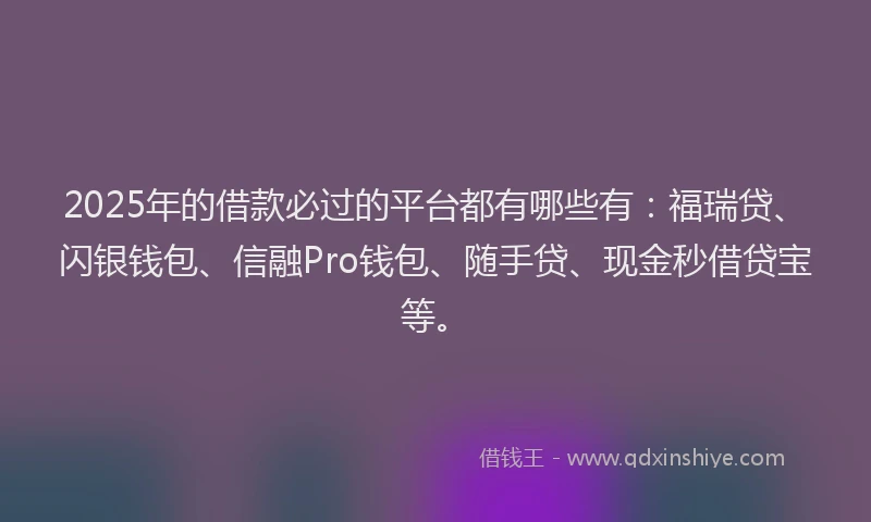 2025年的借款必过的平台都有哪些有：福瑞贷、闪银钱包、信融Pro钱包、随手贷、现金秒借贷宝等。