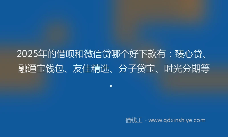 2025年的借呗和微信贷哪个好下款有：臻心贷、融通宝钱包、友佳精选、分子贷宝、时光分期等。