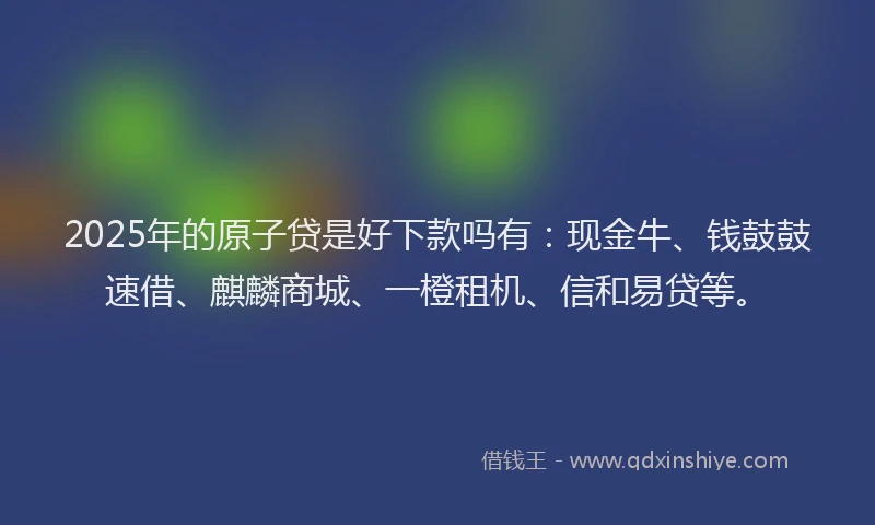 2025年的原子贷是好下款吗有：现金牛、钱鼓鼓速借、麒麟商城、一橙租机、信和易贷等。