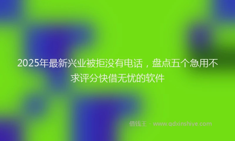 2025年最新兴业被拒没有电话，盘点五个急用不求评分快借无忧的软件