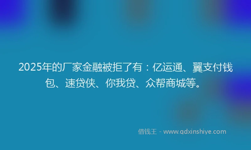 2025年的厂家金融被拒了有：亿运通、翼支付钱包、速贷侠、你我贷、众帮商城等。