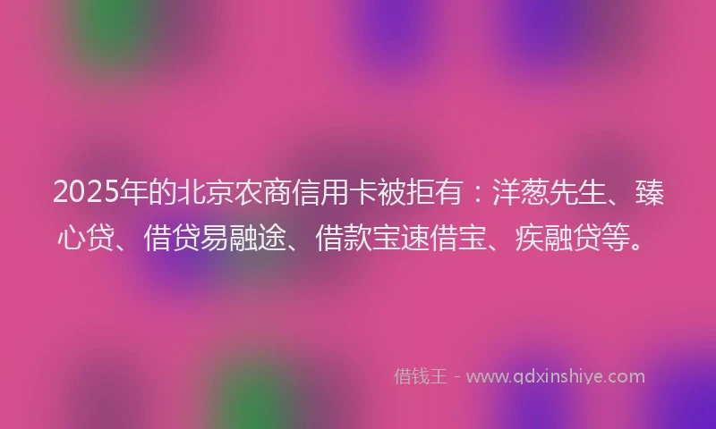 2025年的北京农商信用卡被拒有：洋葱先生、臻心贷、借贷易融途、借款宝速借宝、疾融贷等。