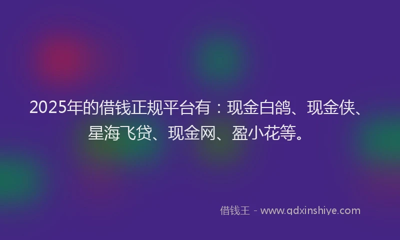 2025年的借钱正规平台有：现金白鸽、现金侠、星海飞贷、现金网、盈小花等。