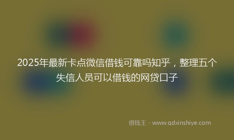 2025年最新卡点微信借钱可靠吗知乎，整理五个失信人员可以借钱的网贷口子