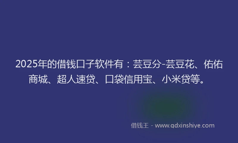 2025年的借钱口子软件有：芸豆分-芸豆花、佑佑商城、超人速贷、口袋信用宝、小米贷等。